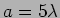 $a=5\lambda$