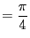 $\displaystyle = \frac{\pi}{4}$