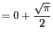$\displaystyle = 0+ \frac{\sqrt{\pi}}{2}$