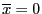 $ \overline{x}=0$