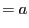 $\displaystyle = a$