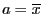 $ a=\overline{x}$