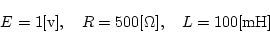 \begin{displaymath}
E=1[\mbox{v}],\quad R=500[\Omega],\quad L=100[\mbox{mH}]
\end{displaymath}