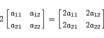 \begin{displaymath}
2
\left[\matrix{a_{11}&a_{12}\cr a_{21}&a_{22}}\right]
=
\left[\matrix{2a_{11}&2a_{12}\cr 2a_{21}&2a_{22}}\right]
\end{displaymath}