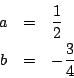 \begin{eqnarray*}
a &=& \frac{1}{2}\\
b&=& -\frac{3}{4}
\end{eqnarray*}