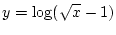 $\displaystyle y = \log(\sqrt{x}-1)$