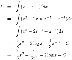 \begin{eqnarray*}
I&=& \int(x-x^{-2})^2dx\\
&=&\int(x^2-2x\times x^{-2}+x^{-4...
...ac{1}{3}x^{-3}+C\\
&=& \frac{1}{3}x^3-\frac{1}{3x^3}-2\log x+C
\end{eqnarray*}