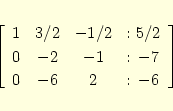 \begin{eqnarray*}
\left[
\begin{array}{ccc@{\hspace{2ex}:\ }c}
1& 3/2& -1/2& 5/2\\
0& -2& -1& -7\\
0& -6& 2& -6
\end{array} \right]
\end{eqnarray*}