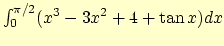 $\int_0^{\pi/2} (x^3 - 3x^2 + 4 + \tan x) dx$