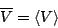 \begin{displaymath}
\overline{V}= \langle V \rangle
\end{displaymath}