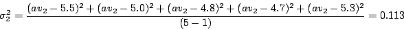 \begin{displaymath}
\sigma_2^2 = \frac{(av_2 - 5.5)^2 + (av_2 - 5.0)^2 + (av_2 - 4.8)^2 + (av_2 - 4.7)^2 + (av_2 -
5.3)^2}{(5 - 1)} = 0.113
\end{displaymath}