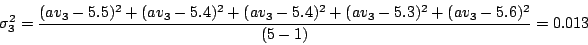 \begin{displaymath}
\sigma_3^2 = \frac{(av_3 - 5.5)^2 + (av_3 - 5.4)^2 + (av_3 - 5.4)^2 + (av_3 - 5.3)^2 + (av_3 -
5.6)^2}{(5 - 1)} = 0.013
\end{displaymath}