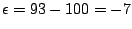 $\epsilon = 93 - 100 = -7$