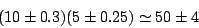 \begin{displaymath}
(10 \pm 0.3)(5 \pm 0.25) \simeq 50 \pm 4
\end{displaymath}