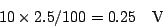 \begin{displaymath}
10 \times 2.5/100 = 0.25 \hspace{1em} {\rm V}
\end{displaymath}