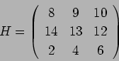 \begin{displaymath}
H = \left(
\begin{array}{ccc}
8 & 9 & 10 \\
14 & 13 & 12 \\
2 & 4 & 6
\end{array}\right)
\end{displaymath}