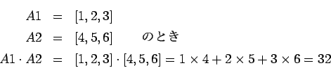\begin{eqnarray*}
A1 &=& \left[1, 2, 3 \right] \\
A2 &=& \left[4, 5, 6 \right] ...
... \left[4, 5, 6 \right] = 1\times4 + 2\times 5 + 3 \times 6 = 32
\end{eqnarray*}