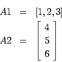 \begin{eqnarray*}
A1 &=& \left[1, 2, 3 \right] \\
A2 &=& \left[
\begin{array}{c}
4 \\
5 \\
6
\end{array}\right]
\end{eqnarray*}