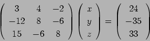 \begin{displaymath}
\left(
\begin{array}{ccc}
3 & 4 & -2 \\
-12 & 8 & -6 \\
15...
...\left(
\begin{array}{c}
24 \\
-35 \\
33
\end{array}
\right)
\end{displaymath}