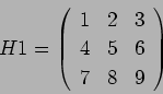 \begin{displaymath}
H1 = \left(
\begin{array}{ccc}
1 & 2 & 3 \\
4 & 5 & 6 \\
7 & 8 & 9
\end{array}\right)
\end{displaymath}