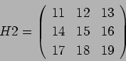\begin{displaymath}
H2 = \left(
\begin{array}{ccc}
11 & 12 & 13 \\
14 & 15 & 16 \\
17 & 18 & 19
\end{array}\right)
\end{displaymath}