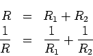 \begin{eqnarray*}
R &=& R_1 + R_2\\
\frac{1}{R} &=& \frac{1}{R_1} + \frac{1}{R_2}
\end{eqnarray*}