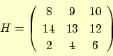 \begin{displaymath}
H = \left(
\begin{array}{ccc}
8 & 9 & 10 \\
14 & 13 & 12 \\
2 & 4 & 6
\end{array}\right)
\end{displaymath}