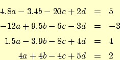 \begin{eqnarray*}
4.8 a - 3.4 b - 20 c + 2 d &=& 5 \\
-12 a + 9.5 b - 6 c - 3 d...
...
1.5 a - 3.9 b - 8 c + 4 d &=& 4 \\
4 a + 4 b - 4 c + 5 d &=& 2
\end{eqnarray*}
