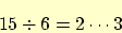 \begin{displaymath}
15 \div 6 = 2 \cdots 3
\end{displaymath}