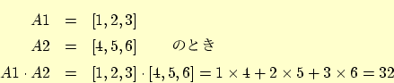 \begin{eqnarray*}
A1 &=& \left[1, 2, 3 \right] \\
A2 &=& \left[4, 5, 6 \right] ...
... \left[4, 5, 6 \right] = 1\times4 + 2\times 5 + 3 \times 6 = 32
\end{eqnarray*}